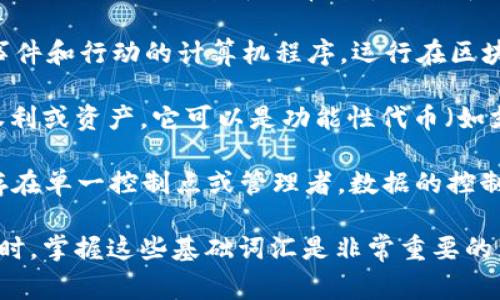 区块链是一种分布式账本技术，具有广泛的应用潜力。以下是一些常见的区块链词汇及其解释：

1. **区块（Block）**：区块链中的基本信息单元，每个区块包含一组交易记录，并且每个区块都通过密码学算法与前一个区块相连，形成一个链条。

2. **链（Chain）**：区块按照时间顺序相连形成的结构。每个区块包含前一个区块的哈希值，确保数据的安全和完整性。

3. **节点（Node）**：任何参与区块链网络的计算机或设备。节点可以是全节点（存储完整的区块链数据）或轻节点（存储部分数据）。

4. **矿工（Miner）**：通过解决复杂的数学问题来验证和添加新交易到区块链的节点，通常会获得区块奖励。

5. **哈希（Hash）**：一种将任意长度的数据转化为固定长度的数据串的算法。在区块链中，每个区块的哈希值用于确保数据的完整性。

6. **共识机制（Consensus Mechanism）**：区块链网络中各个节点就某一交易或数据状态达成一致的协议。常见的共识机制有工作量证明（PoW）、权益证明（PoS）、委任权益证明（DPoS）等。

7. **钱包（Wallet）**：用于存储、发送和接收加密货币或区块链资产的软件或硬件工具。钱包中通常包含私钥和公钥。

8. **智能合约（Smart Contract）**：一种自动执行、控制或文档法律相关事件和行动的计算机程序，运行在区块链上。

9. **代币（Token）**：在区块链网络中使用的数字资产，通常用于表示某种权利或资产，它可以是功能性代币（如支付工具）或实用性代币（如代表某种资产的权利）。

10. **去中心化（Decentralization）**：指在区块链和加密货币网络中，不存在单一控制点或管理者，数据的控制和维护分布在所有参与者中。

以上是一些关键的区块链词汇及其解释。在学习和理解区块链技术及其应用时，掌握这些基础词汇是非常重要的。